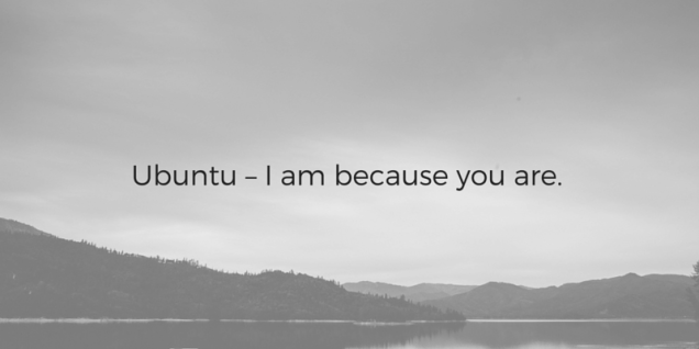 Ubuntu – I am because you are.